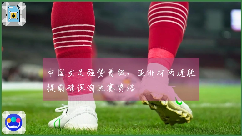 中国女足强势晋级，亚洲杯两连胜提前确保淘汰赛资格