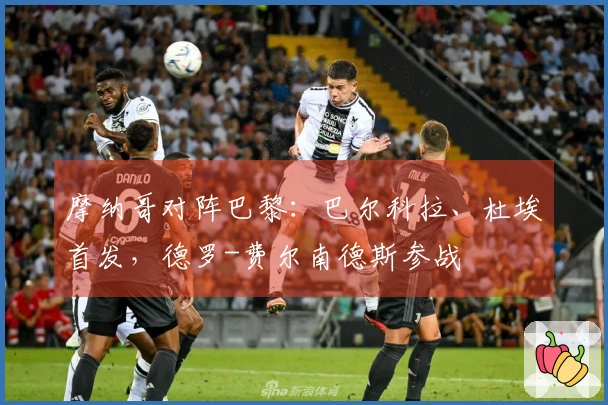 摩纳哥对阵巴黎：巴尔科拉、杜埃首发，德罗-费尔南德斯参战