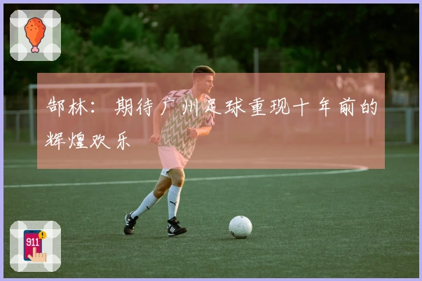 郜林：期待广州足球重现十年前的辉煌欢乐