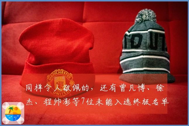 同样令人敬佩的，还有曾凡博、徐杰、程帅澎等7位未能入选终极名单