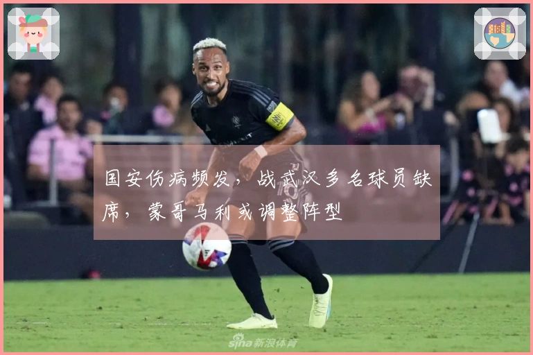 国安伤病频发，战武汉多名球员缺席，蒙哥马利或调整阵型