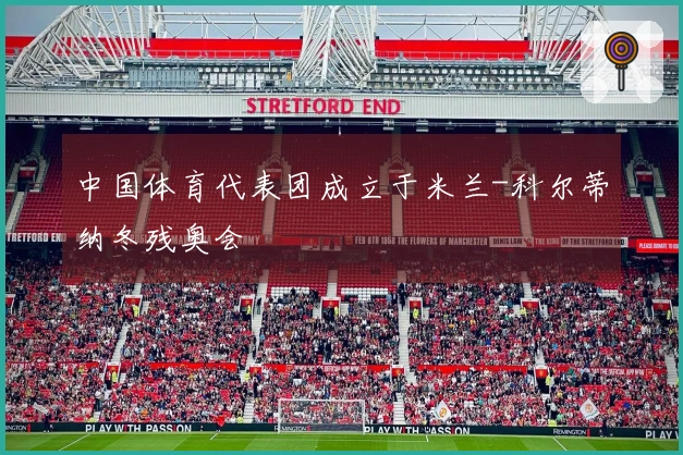 中国体育代表团成立于米兰-科尔蒂纳冬残奥会