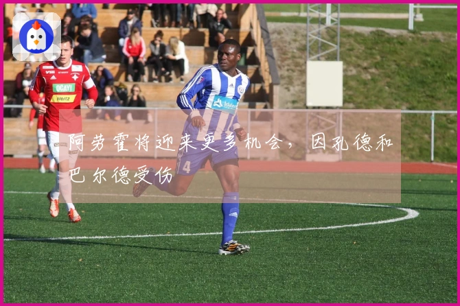 阿劳霍将迎来更多机会，因孔德和巴尔德受伤