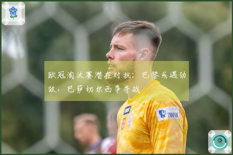 欧冠淘汰赛潜在对抗：巴黎或遇劲敌，巴萨切尔西争夺战