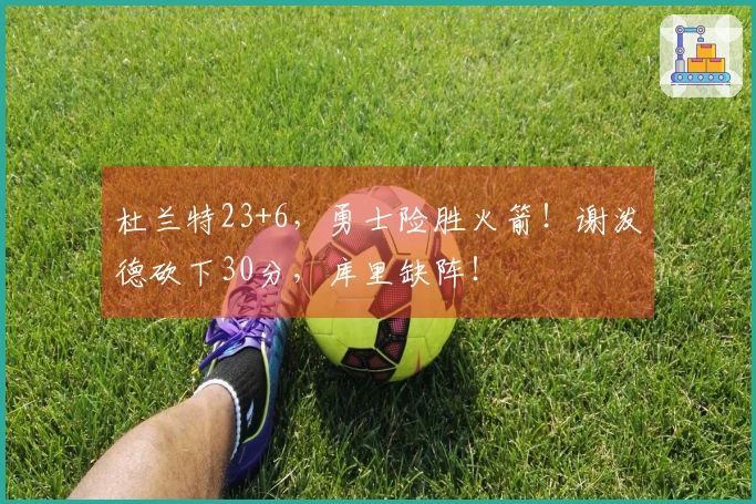 杜兰特23+6，勇士险胜火箭！谢泼德砍下30分，库里缺阵！