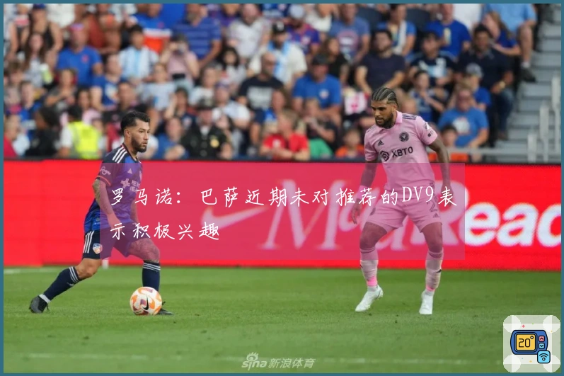 罗马诺：巴萨近期未对推荐的DV9表示积极兴趣