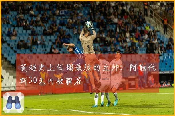 英超史上任期最短的主帅：阿勒代斯30天内被解雇