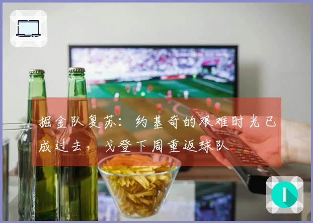 掘金队复苏：约基奇的艰难时光已成过去，戈登下周重返球队