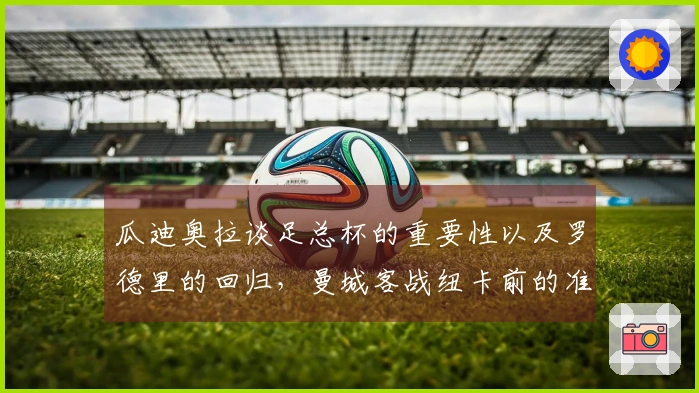 瓜迪奥拉谈足总杯的重要性以及罗德里的回归，曼城客战纽卡前的准备