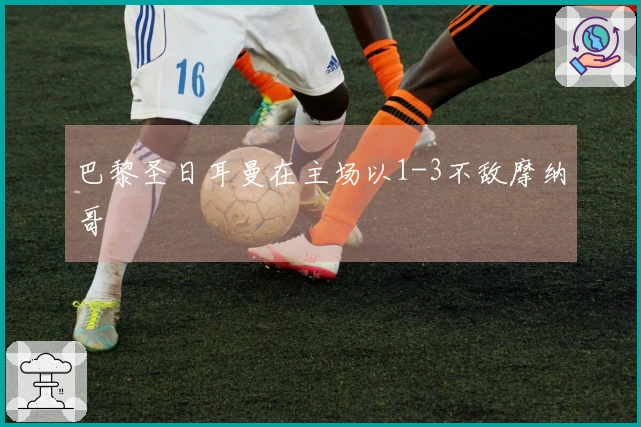 巴黎圣日耳曼在主场以1-3不敌摩纳哥