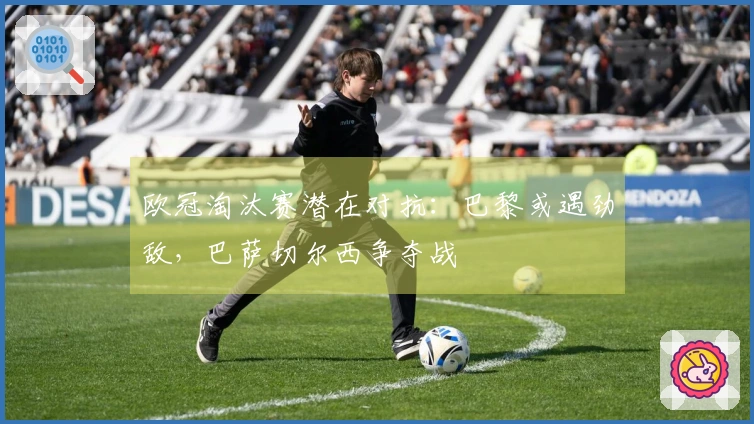 欧冠淘汰赛潜在对抗：巴黎或遇劲敌，巴萨切尔西争夺战