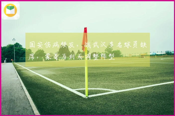 国安伤病频发，战武汉多名球员缺席，蒙哥马利或调整阵型