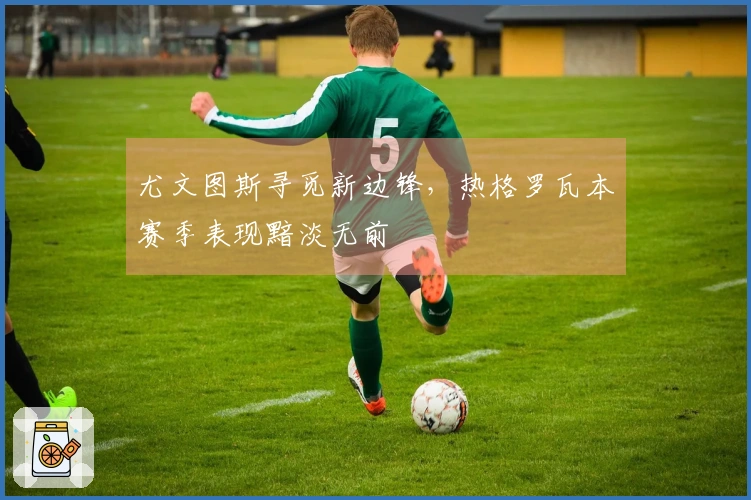 尤文图斯寻觅新边锋，热格罗瓦本赛季表现黯淡无前
