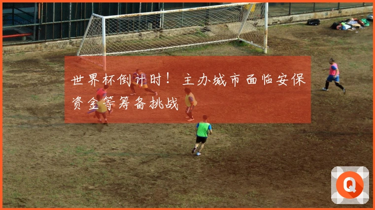 世界杯倒计时！主办城市面临安保资金等筹备挑战