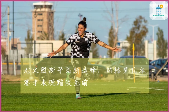 尤文图斯寻觅新边锋，热格罗瓦本赛季表现黯淡无前