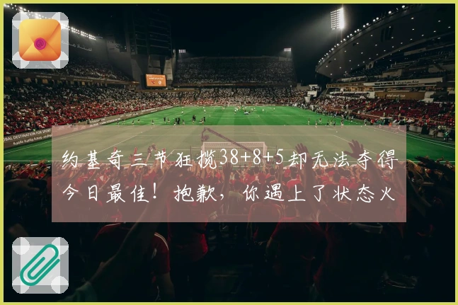 约基奇三节狂揽38+8+5却无法夺得今日最佳！抱歉，你遇上了状态火热的卢卡