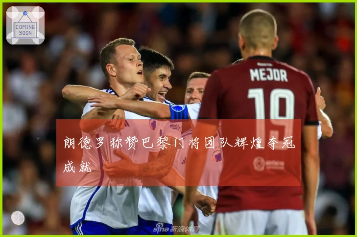 朗德罗称赞巴黎门将团队辉煌夺冠成就