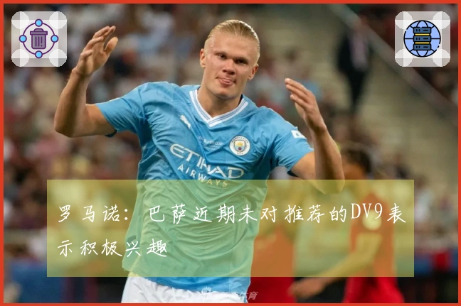 罗马诺：巴萨近期未对推荐的DV9表示积极兴趣