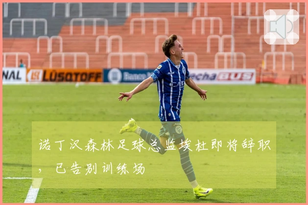 诺丁汉森林足球总监埃杜即将辞职，已告别训练场