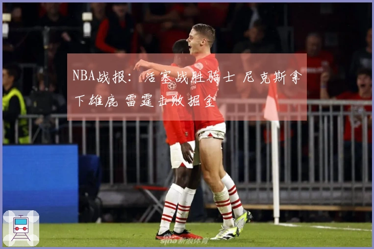 NBA战报：活塞战胜骑士 尼克斯拿下雄鹿 雷霆击败掘金