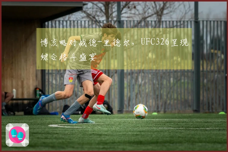 博亥略对战德-里德尔，UFC326呈现综合格斗盛宴