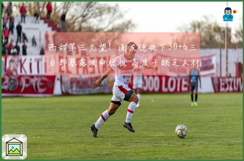 西部第三无望！谢泼德砍下30+6三分却暴露致命短板 乌度卡缺乏人材使用能力