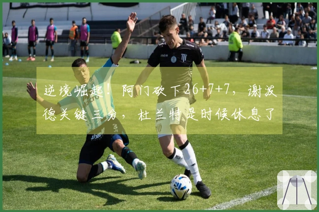 逆境崛起！阿门砍下26+7+7，谢泼德关键三分，杜兰特是时候休息了