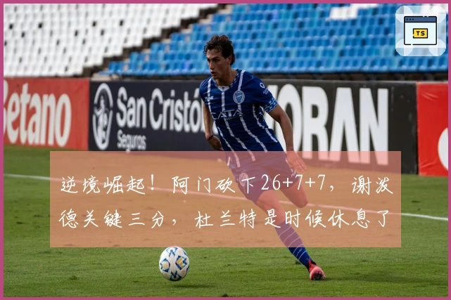 逆境崛起！阿门砍下26+7+7，谢泼德关键三分，杜兰特是时候休息了
