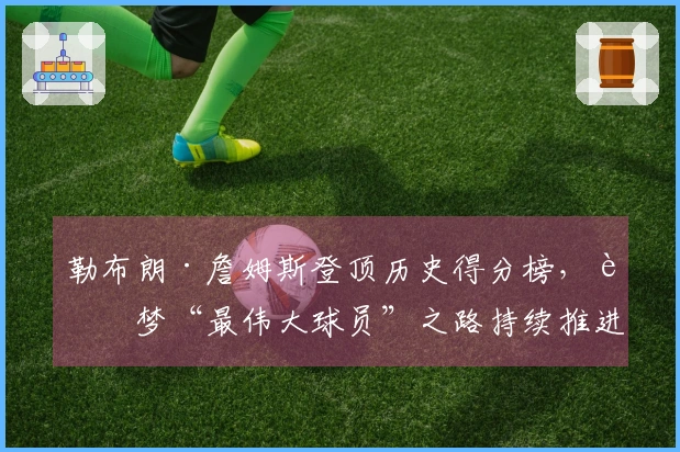 勒布朗·詹姆斯登顶历史得分榜，追梦“最伟大球员”之路持续推进