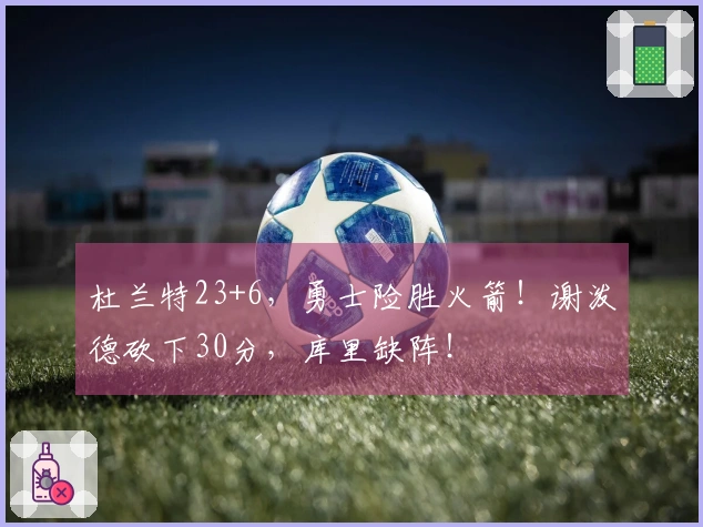 杜兰特23+6，勇士险胜火箭！谢泼德砍下30分，库里缺阵！