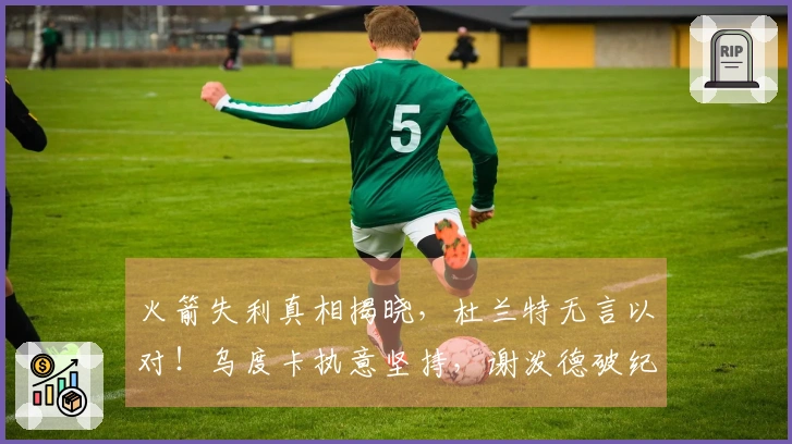 火箭失利真相揭晓，杜兰特无言以对！乌度卡执意坚持，谢泼德破纪录表现