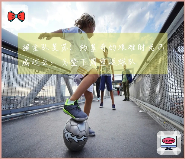 掘金队复苏：约基奇的艰难时光已成过去，戈登下周重返球队