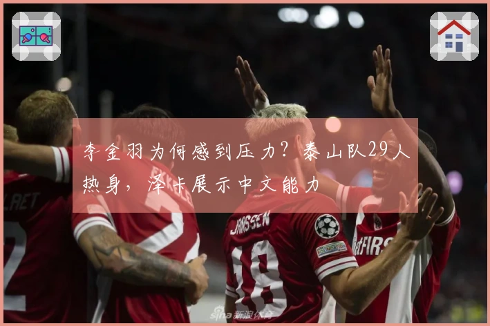 李金羽为何感到压力？泰山队29人热身，泽卡展示中文能力